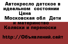  Автокресло детское в идеальном  состоянии  › Цена ­ 6 500 - Московская обл. Дети и материнство » Коляски и переноски   